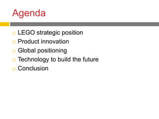 Agenda
   LEGO strategic position
   Product innovation
   Global positioning
   Technology to build the future
   Conclusion
 