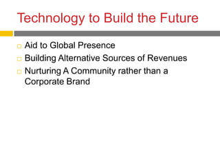 Technology to Build the Future
   Aid to Global Presence
   Building Alternative Sources of Revenues
   Nurturing A Community rather than a
    Corporate Brand
 