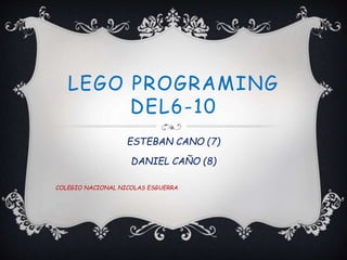 LEGO PROGRAMING
DEL6-10
ESTEBAN CANO (7)
DANIEL CAÑO (8)
COLEGIO NACIONAL NICOLAS ESGUERRA
 