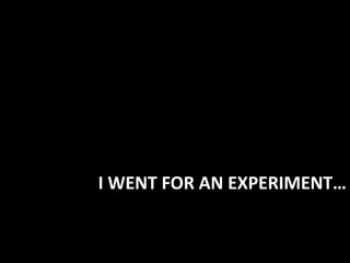 I WENT FOR AN EXPERIMENT…
 