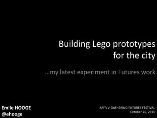 Building Lego prototypes
                                for the city
              …my latest experiment in Futures work




Emile HOOGE                     APF’s V-GATHERING FUTURES FESTIVAL
                                                   October 26, 2011
@ehooge
 
