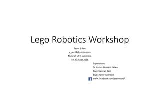 Lego Robotics Workshop
Team E-Rev
e_rev14@yahoo.com
Mehran UET, Jamshoro
19-20, Sept 2016
Supervisors:
Dr. Imtiaz Hussain Kalwar
Engr. Kamran Kazi
Engr. Aamir Ali Patoli
www.facebook.com/erevmuet/
 