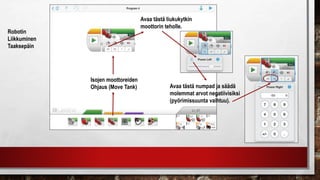 Isojen moottoreiden
Ohjaus (Move Tank)
Robotin
Liikkuminen
Taaksepäin
Avaa tästä liukukytkin
moottorin teholle.
Avaa tästä numpad ja säädä
molemmat arvot negatiivisiksi
(pyörimissuunta vaihtuu).
 