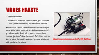 NELJÄS HAASTE
• Kehitä pölynimuriasi
• Paranna imurointitarkkuutta, jokainen kohta lattiasta pitää
saada imuroitua
• Imurin pitää myös osata pysähtyä, kun se on imuroinut
kaiken, tee lopetusehto imurille
https://youtu.be/RgZ7BaOrd-s
 