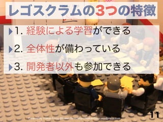 レゴスクラムの3つの特徴
‣1. 経験による学習ができる
‣2. 全体性が備わっている
‣3. 開発者以外も参加できる
11
 