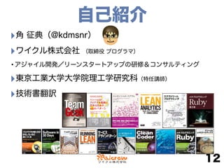 自己紹介
‣角 征典（@kdmsnr）
‣ワイクル株式会社 （取締役 プログラマ）
•アジャイル開発／リーンスタートアップの研修＆コンサルティング
‣東京工業大学大学院理工学研究科（特任講師）
‣技術書翻訳 
 
 
 
12
 
