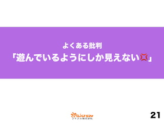 よくある批判
「遊んでいるようにしか見えない💢」
21
 