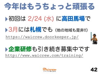 今年はもうちょっと頑張る
‣初回は 2/24 (水) に高田馬場で
‣3月には札幌でも（他の地域も是非!!） 
‣企業研修も引き続き募集中です
42
https://waicrew.doorkeeper.jp/
http://www.waicrew.com/training/
 