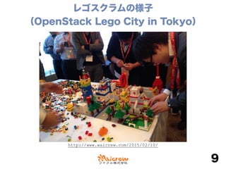 レゴスクラムの様子 
（OpenStack Lego City in Tokyo）
9
http://www.waicrew.com/2015/02/10/
 