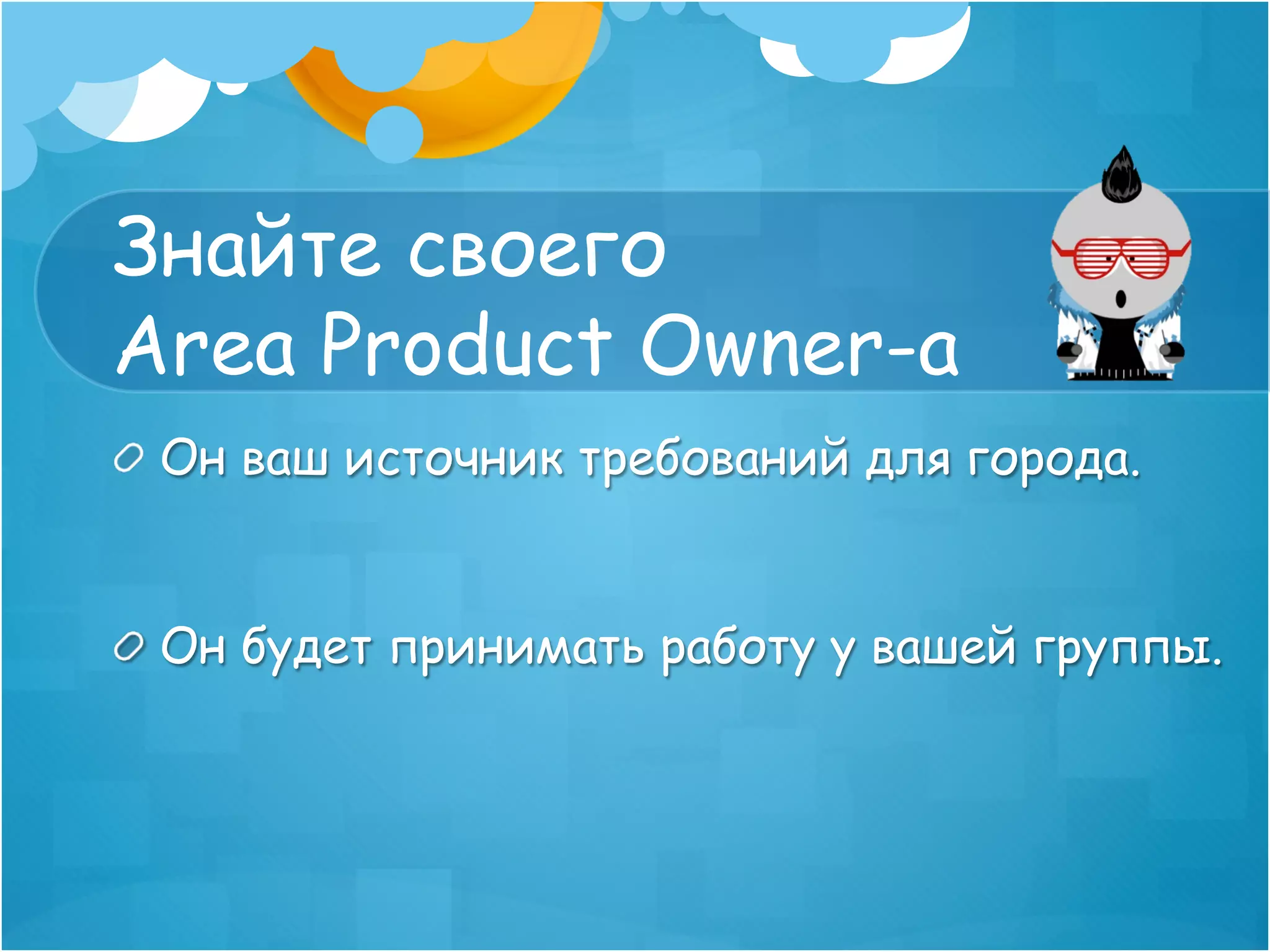 Знайте своего
Area Product Owner-a
!   Он ваш источник требований для города.


!   Он будет принимать работу у вашей группы.
 