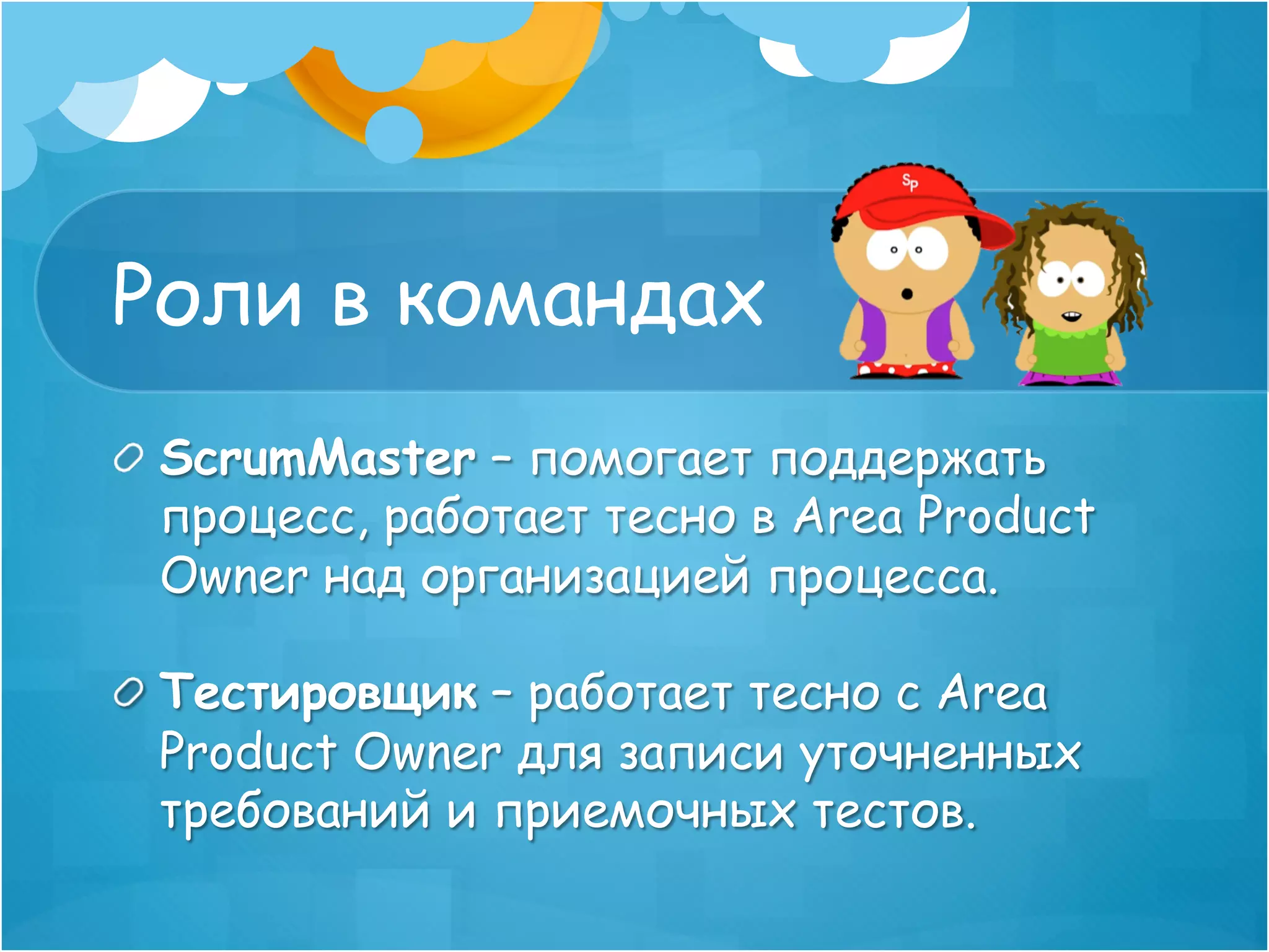 Роли в командах
! ScrumMaster – помогает поддержать
  процесс, работает тесно в Area Product
  Owner над организацией процесса.

! Тестировщик – работает тесно с Area
  Product Owner для записи уточненных
  требований и приемочных тестов.
 