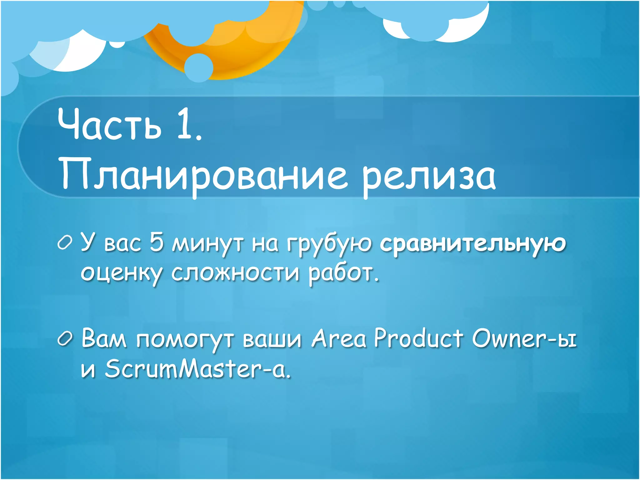 Часть 1.
Планирование релиза
!   У вас 5 минут на грубую cравнительную
    оценку сложности работ.

!   Вам помогут ваши Area Product Owner-ы
    и ScrumMaster-а.
 