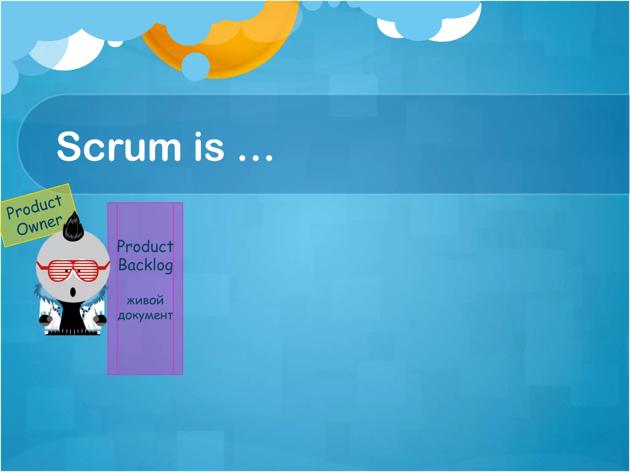 Scrum is …
    uct
Prod r
     e
 Own
          Product
          Backlog

           живой
          документ
 