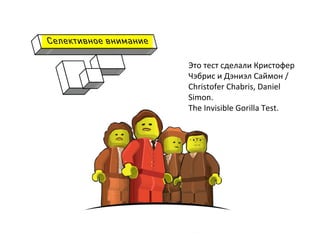  
Это	
  тест	
  сделали	
  Кристофер	
  
Чэбрис	
  и	
  Дэниэл	
  Саймон	
  /	
  
Christofer	
  Chabris,	
  Daniel	
  
Simon.	
  	
  
The	
  Invisible	
  Gorilla	
  Test.	
  
	
  
	
  
	
  
 
