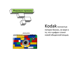 Kodak	
  полностью	
  
потерял	
  бизнес,	
  не	
  веря	
  в	
  
то,	
  что	
  «цифра»	
  станет	
  
новой	
  обыденной	
  вещью.	
  
	
  
	
  
 
