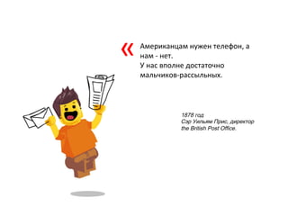 Американцам	
  нужен	
  телефон,	
  а	
  
нам	
  -­‐	
  нет.	
  	
  
У	
  нас	
  вполне	
  достаточно	
  
мальчиков-­‐рассыльных.	
  
1878 год
Сэр Уильям Прис, директор
the British Post Office.
«	
  
 