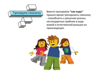  
Вместо	
  тренировок	
  “как	
  надо”	
  
пришло	
  время	
  тренировать	
  смекалку	
  
-­‐	
  способность	
  к	
  решению	
  разных,	
  
нестандартных	
  проблем	
  в	
  виде	
  
живой	
  и	
  естественной	
  реакции	
  на	
  
происходящее.	
  
	
  
	
  
 
