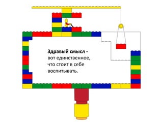 Здравый	
  смысл	
  -­‐	
  
вот	
  единственное,	
  
что	
  стоит	
  в	
  себе	
  
воспитывать.	
  
	
  
	
  
 
