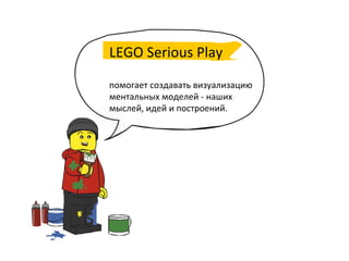 LEGO	
  Serious	
  Play	
  	
  
	
  
помогает	
  создавать	
  визуализацию	
  
ментальных	
  моделей	
  -­‐	
  наших	
  
мыслей,	
  идей	
  и	
  построений.	
  	
  
	
  
 
