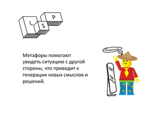 Метафоры	
  помогают	
  
увидеть	
  ситуацию	
  с	
  другой	
  
стороны,	
  что	
  приводит	
  к	
  
генерации	
  новых	
  смыслов	
  и	
  
решений.	
  
	
  
	
  
 