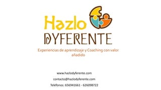 Experiencias de aprendizaje y Coaching con valor
añadido
www.hazlodyferente.com
contacto@hazlodyferente.com
Teléfonos: 656941661 - 626098722
 