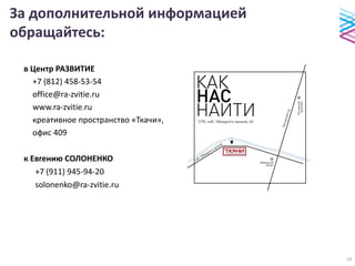 За дополнительной информацией
обращайтесь:
в Центр РАЗВИТИЕ
+7 (812) 458-53-54
office@ra-zvitie.ru
www.ra-zvitie.ru
креативное пространство «Ткачи»,
офис 409
к Евгению СОЛОНЕНКО
+7 (911) 945-94-20
solonenko@ra-zvitie.ru
19
 