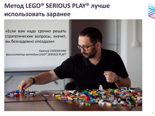 Метод LEGO® SERIOUS PLAY® лучше
использовать заранее
«Если вам надо срочно решать
стратегические вопросы, значит,
вы безнадежно опоздали»
Евгений СОЛОНЕНКО
фасилитатор методом LEGO® SERIOUS PLAY®
8
 
