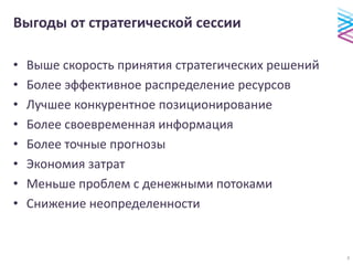 Выгоды от стратегической сессии
• Выше скорость принятия стратегических решений
• Более эффективное распределение ресурсов
• Лучшее конкурентное позиционирование
• Более своевременная информация
• Более точные прогнозы
• Экономия затрат
• Меньше проблем с денежными потоками
• Снижение неопределенности
9
 