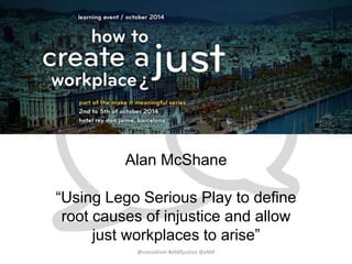 Alan McShane 
“Using Lego Serious Play to define 
root causes of injustice and allow 
just workplaces to arise” 
@considiom #ebbfjustice @ebbf 
 