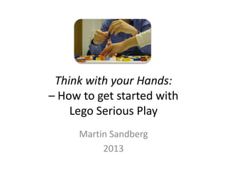 Think with your Hands:
– How to get started with
    Lego Serious Play
     Martin Sandberg
          2013
 