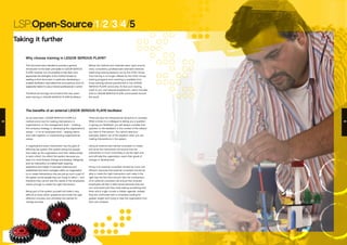 LSP:Open-Source/1/2/3/4/5
Taking it further
Why choose training in LEGO® SERIOUS PLAY®?
The benefits of an external LEGO® SERIOUS PLAY® facilitator
This document was intended to provide a general
introduction to the basic principles of LEGO® SERIOUS
PLAY®. However, it is not possible to fully learn and
appreciate the strengths of the method simply by
reading a short document. In particular, developing a
suitable facilitation style takes time and practice, and it is
especially helpful to see a trained professional in action.
Therefore we strongly recommend that new users
seek training in LEGO® SERIOUS PLAY® facilitation.
Before the method and materials were ‘open source’,
many consultancy professionals attended intensive
week-long training sessions run by the LEGO Group.
That training is no longer offered by the LEGO Group,
training programs and coaching is available from
those existing trained practitioners in the LEGO®
SERIOUS PLAY® community. To find such training
close to you, visit www.seriousplay.com, which includes
links to LEGO® SERIOUS PLAY® communities around
the world.
There are also the interpersonal dynamics to consider.
When a boss or a colleague is asking you a question
or giving you feedback, you will always consider that
question or the feedback in the context of the relation
you have to that person. You cannot take your
everyday relation out of the equation when you are
making interventions in the system.
Using an external and trained consultant to create
and drive the intervention will ensure that the
intervention is much more likely to be the right one,
and will help the organization reach their goals of
change or development.
Hiring in an external consultant should be more cost
efficient, because that external consultant should be
able to make the right intervention and make it the
right way the first time around. Also the involvement
of an external consultant will ensure that involved
employees will feel in safe hands because they are
not confronted with their boss asking something from
them which might contain a hidden agenda. Instead
they are confronted with a consultant looking for
greater insight and trying to help the organization find
their own answers.
As we have seen, LEGO® SERIOUS PLAY® is a
method and a tool for making interventions in
organizations, on the management level – creating
the company strategy, or developing the organization’s
values – or on an employee level – helping teams
work well together, or implementing organizational
values.
In organizations every intervention has the goal of
affecting the system (the system being the people
that make up the organization and their relationships
to each other). You affect the system because you
want it to move forward, change and develop. Designing
such an intervention is a skilled task, requiring
experience and insight. It has been observed and
established that when managers within an organization
try to create interventions, they are just as much a part of
the system as the people they are trying to affect – and
therefore they cannot see the needs of the employees
clearly enough to create the right intervention.
Being part of the system yourself will make it very
difficult to know which questions will invoke the right
reflection process, and ultimately the wished for
change process.
38 39
 