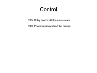 Control
1984 Relay boards still the mainstream.
1986 Power transistors lead the market.
 