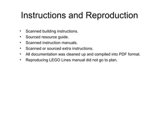 Instructions and Reproduction
• Scanned building instructions.
• Sourced resource guide.
• Scanned instruction manuals.
• ...
