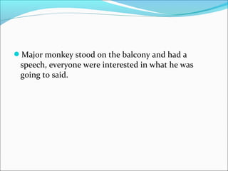 Major monkey stood on the balcony and had a
speech, everyone were interested in what he was
going to said.
 