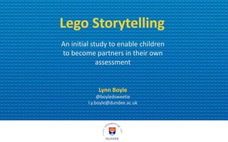 Lego Storytelling
An initial study to enable children
to become partners in their own
assessment
Lynn Boyle
@boyledsweetie
l.y.boyle@dundee.ac.uk
 