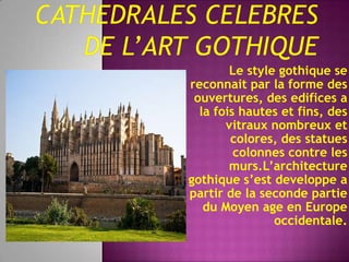 Cathedrales celebres de l’art gothiqueLe style gothique se reconnait par la forme des ouvertures, des edifices a la foishautes et fins, des vitrauxnombreux et colores, des statues colonnescontre les murs.L’architecturegothiques’estdeveloppe a partir de la secondepartie du Moyen age en Europe occidentale.