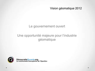 Vision géomatique 2012




               Le gouvernement ouvert

 Une opportunité majeure pour l’industrie
              géomatique




DémocratieOuverte.org
La communauté francophone de l’OpenGov
 