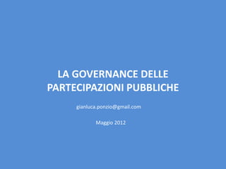 LA GOVERNANCE DELLE
PARTECIPAZIONI PUBBLICHE
     gianluca.ponzio@gmail.com

            Maggio 2012
 