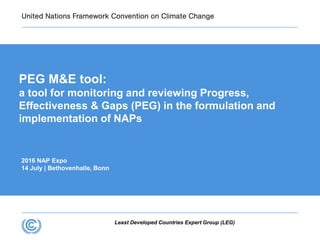 Least Developed Countries Expert Group (LEG)
2016 NAP Expo
14 July | Bethovenhalle, Bonn
PEG M&E tool:
a tool for monitoring and reviewing Progress,
Effectiveness & Gaps (PEG) in the formulation and
implementation of NAPs
 