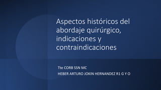 Aspectos históricos del
abordaje quirúrgico,
indicaciones y
contraindicaciones
Tte CORB SSN MC
HEBER ARTURO JOKIN HERNANDEZ R1 G Y O
 