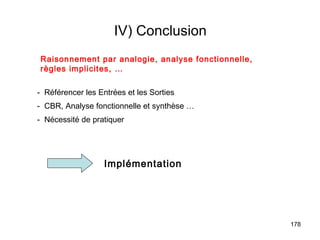 IV) Conclusion
Raisonnement par analogie, analyse fonctionnelle,
règles implicites, …

- Référencer les Entrées et les Sorties
- CBR, Analyse fonctionnelle et synthèse …
- Nécessité de pratiquer




                   Implémentation




                                                    178
 
