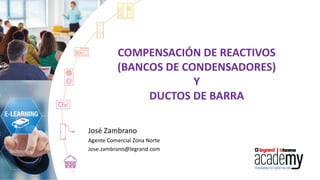 COMPENSACIÓN DE REACTIVOS
(BANCOS DE CONDENSADORES)
Y
DUCTOS DE BARRA
José Zambrano
Agente Comercial Zona Norte
Jose.zambrano@legrand.com
 