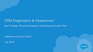 CRM Diagnostics & Assessment
Key Findings, Recommendations, Roadmap and Action Plan
Salesforce Account Team
July 2016
 