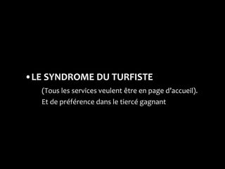 •LE SYNDROME DU TURFISTE
   (Tous les services veulent être en page d’accueil).
   Et de préférence dans le tiercé gagnant
 