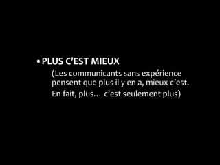 •PLUS C’EST MIEUX
   (Les communicants sans expérience
   pensent que plus il y en a, mieux c’est.
   En fait, plus… c’est seulement plus)
 