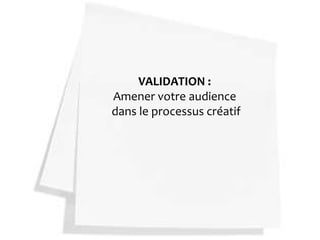 VALIDATION :
Amener votre audience
dans le processus créatif
 