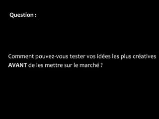 Question :




Comment pouvez-vous tester vos idées les plus créatives
AVANT de les mettre sur le marché ?
 