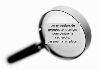 Les entretiens de
groupes sont conçus
   pour centrer la
     recherche,
pas pour la remplacer
 