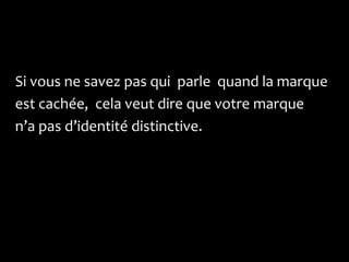 Si vous ne savez pas qui parle quand la marque
est cachée, cela veut dire que votre marque
n’a pas d’identité distinctive.
 
