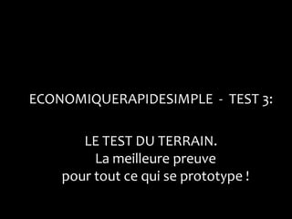 ECONOMIQUERAPIDESIMPLE - TEST 3:

       LE TEST DU TERRAIN.
         La meilleure preuve
    pour tout ce qui se prototype !
 